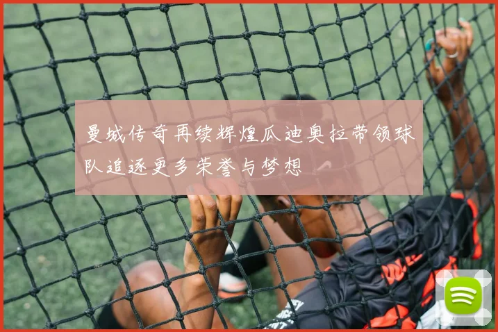 曼城传奇再续辉煌瓜迪奥拉带领球队追逐更多荣誉与梦想