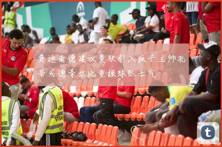 费迪南德建议曼联引入疯子主帅孔蒂或德泽尔比重振球队士气