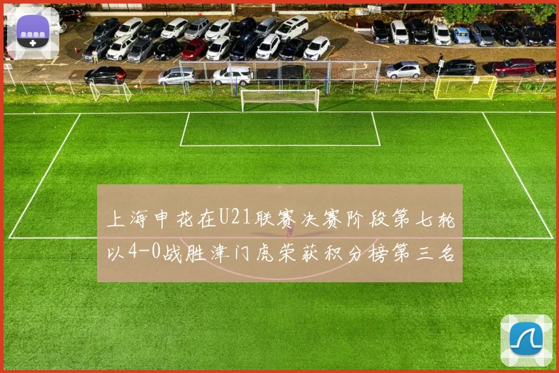 上海申花在U21联赛决赛阶段第七轮以4-0战胜津门虎荣获积分榜第三名