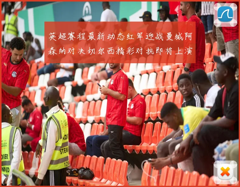 英超赛程最新动态红军迎战曼城阿森纳对决切尔西精彩对抗即将上演