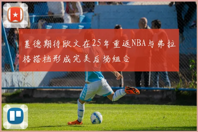 基德期待欧文在25年重返NBA与弗拉格搭档形成完美后场组合