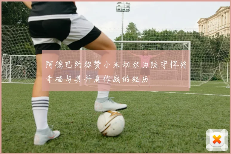 阿德巴约称赞小米切尔为防守悍将幸福与其并肩作战的经历