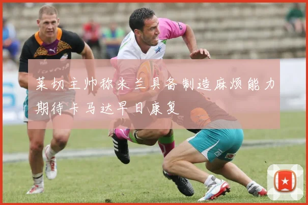 莱切主帅称米兰具备制造麻烦能力期待卡马达早日康复