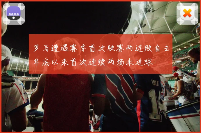 罗马遭遇赛季首次联赛两连败自去年底以来首次连续两场未进球