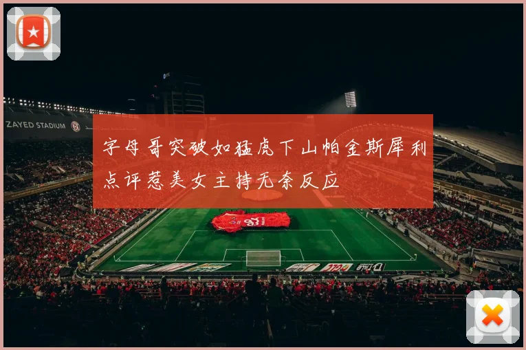 字母哥突破如猛虎下山帕金斯犀利点评惹美女主持无奈反应