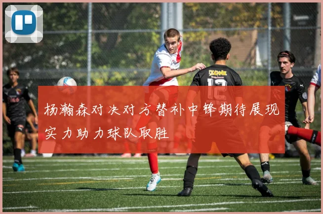 杨瀚森对决对方替补中锋期待展现实力助力球队取胜