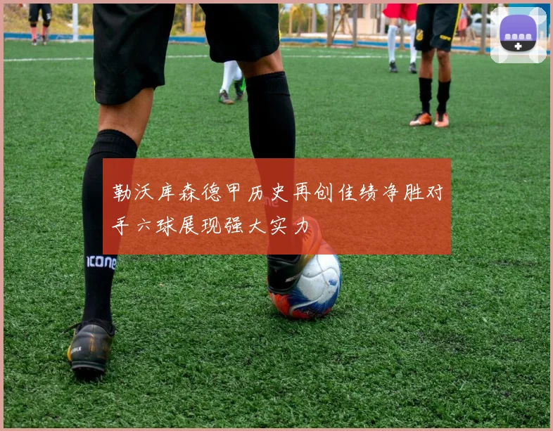 勒沃库森德甲历史再创佳绩净胜对手六球展现强大实力