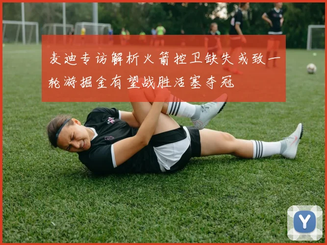 麦迪专访解析火箭控卫缺失或致一轮游掘金有望战胜活塞夺冠
