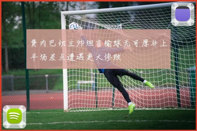 费内巴切主帅坦言输球无可厚非上半场差点遭遇更大惨败