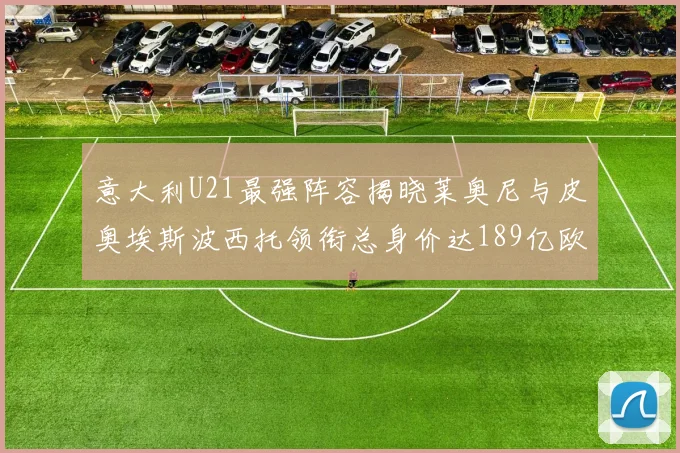 意大利U21最强阵容揭晓莱奥尼与皮奥埃斯波西托领衔总身价达189亿欧