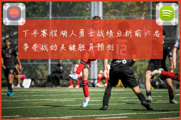 下半赛程湖人勇士战绩分析前六名争夺战的关键胜负预测