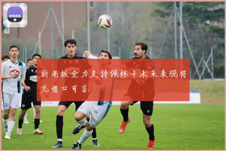 新老板全力支持佩林卡未来表现将无借口可言