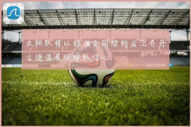 太阳队将以标准合同续约后卫乔丹古德温展现球队信心