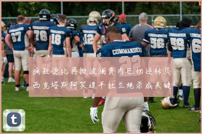 疯狂德比再掀波澜费内巴切逆转贝西克塔斯阿笑追平杜兰绝杀成关键