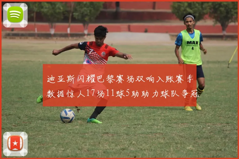 迪亚斯闪耀巴黎赛场双响入账赛季数据惊人17场11球5助助力球队争冠