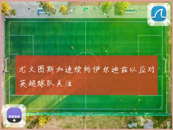 尤文图斯加速续约伊尔迪兹以应对英超球队关注