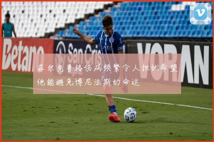 菲尔克鲁格伤病频繁令人担忧希望他能避免博尼法斯的命运