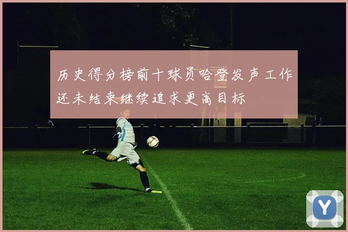 历史得分榜前十球员哈登发声工作还未结束继续追求更高目标