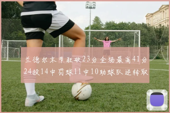 兰德尔末节狂砍23分全场最高41分24投14中罚球11中10助球队逆转取胜