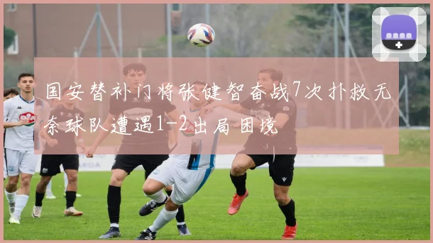 国安替补门将张健智奋战7次扑救无奈球队遭遇1-2出局困境