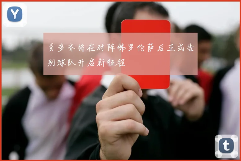 贡多齐将在对阵佛罗伦萨后正式告别球队开启新征程