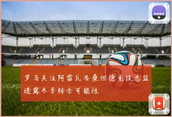 罗马关注阿雷瓦洛桑坦德竞技总监透露冬季转会可能性