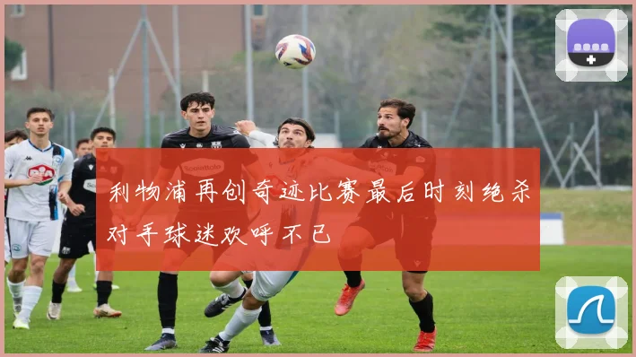 利物浦再创奇迹比赛最后时刻绝杀对手球迷欢呼不已