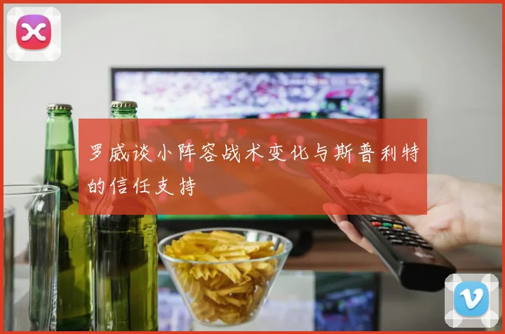 罗威谈小阵容战术变化与斯普利特的信任支持