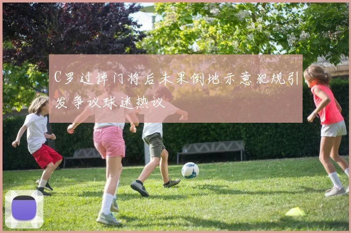C罗过掉门将后未果倒地示意犯规引发争议球迷热议