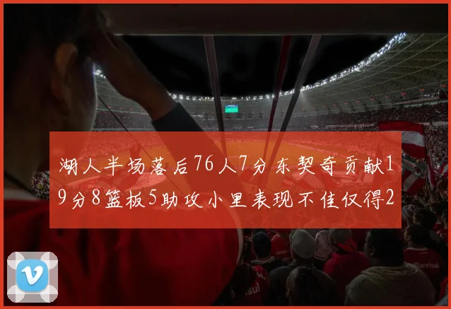 湖人半场落后76人7分东契奇贡献19分8篮板5助攻小里表现不佳仅得2分
