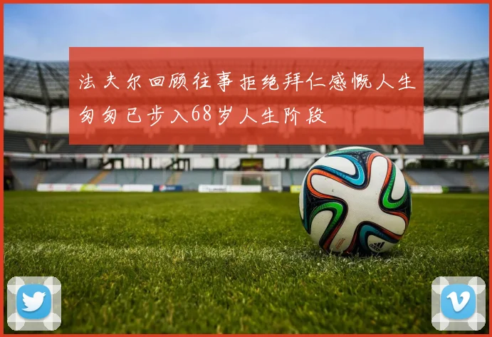 法夫尔回顾往事拒绝拜仁感慨人生匆匆已步入68岁人生阶段